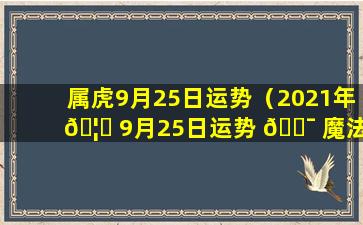 属虎9月25日运势（2021年 🦊 9月25日运势 🐯 魔法噜噜）